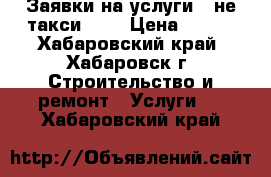 Заявки на услуги - не такси !!! › Цена ­ 100 - Хабаровский край, Хабаровск г. Строительство и ремонт » Услуги   . Хабаровский край